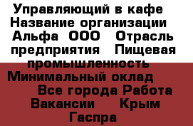 Управляющий в кафе › Название организации ­ Альфа, ООО › Отрасль предприятия ­ Пищевая промышленность › Минимальный оклад ­ 15 000 - Все города Работа » Вакансии   . Крым,Гаспра